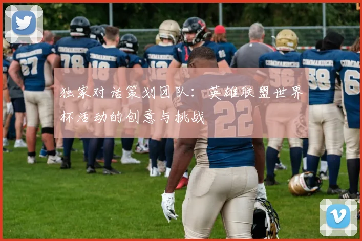 独家对话策划团队:英雄联盟世界杯活动的创意与挑战