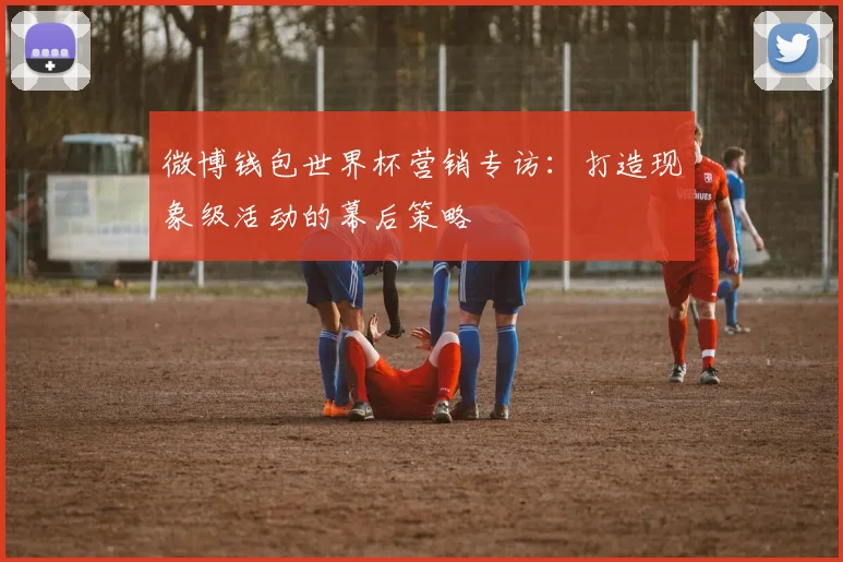 微博钱包世界杯营销专访：打造现象级活动的幕后策略