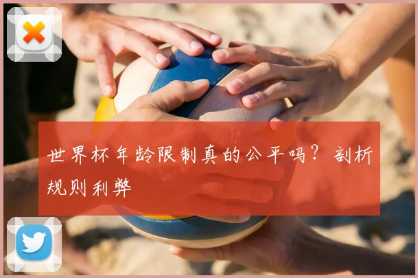 世界杯年龄限制真的公平吗？剖析规则利弊