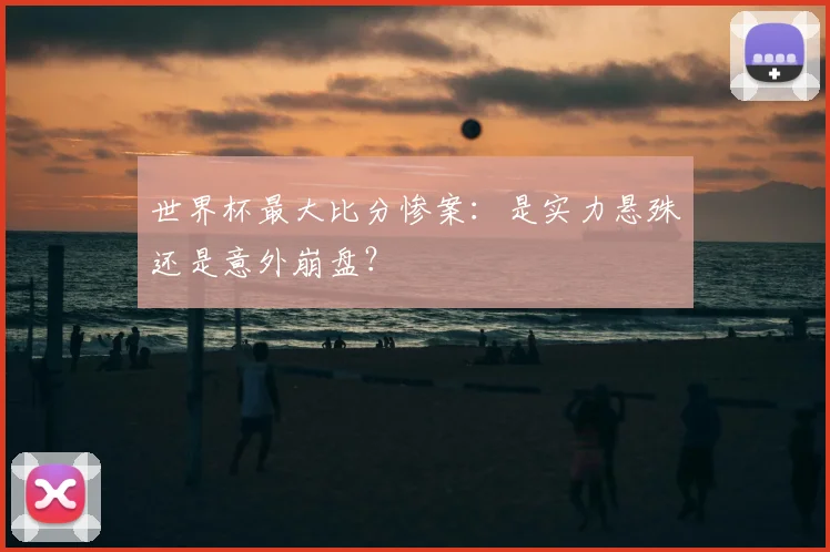 世界杯最大比分惨案：是实力悬殊还是意外崩盘？