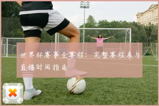 世界杯赛事全赛程:完整赛程表与直播时间指南