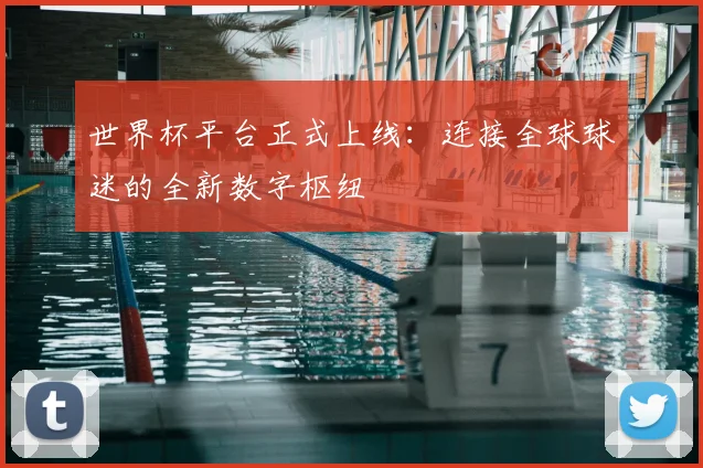 世界杯平台正式上线：连接全球球迷的全新数字枢纽