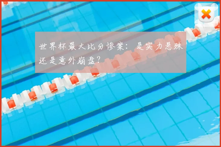世界杯最大比分惨案：是实力悬殊还是意外崩盘？