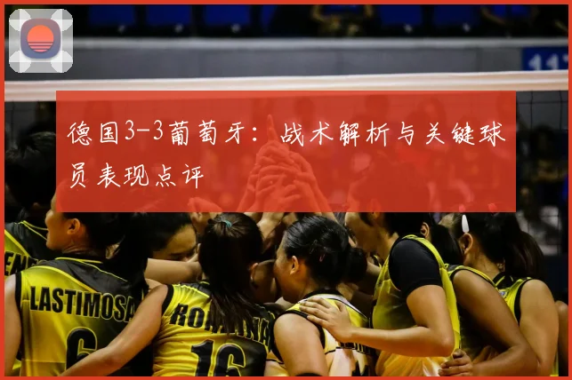 德国3-3葡萄牙：战术解析与关键球员表现点评
