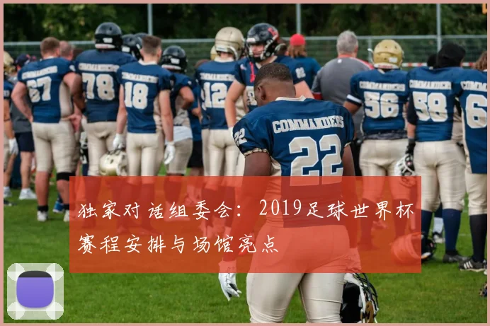 独家对话组委会:2019足球世界杯赛程安排与场馆亮点