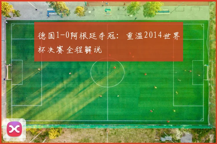 德国1-0阿根廷夺冠：重温2014世界杯决赛全程解说