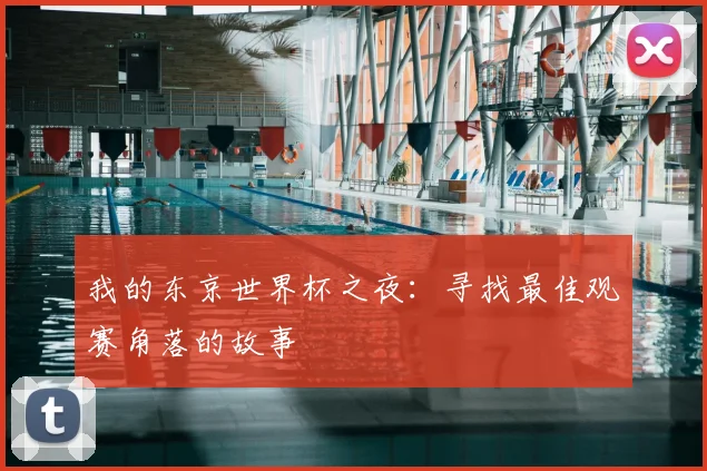 我的东京世界杯之夜:寻找最佳观赛角落的故事