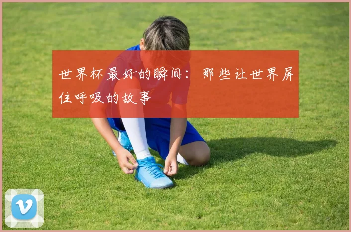 世界杯最好的瞬间：那些让世界屏住呼吸的故事