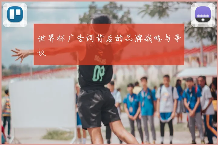 世界杯广告词背后的品牌战略与争议