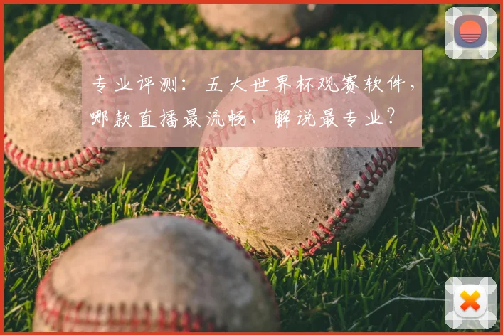 专业评测:五大世界杯观赛软件,哪款直播最流畅、解说最专业?
