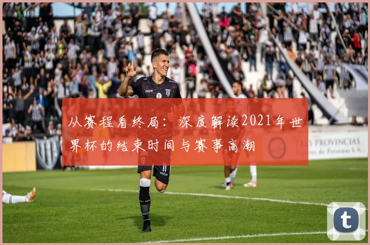 从赛程看终局：深度解读2021年世界杯的结束时间与赛事高潮