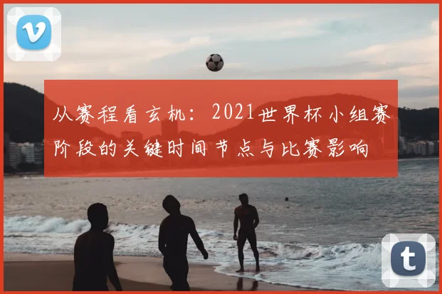 从赛程看玄机：2021世界杯小组赛阶段的关键时间节点与比赛影响