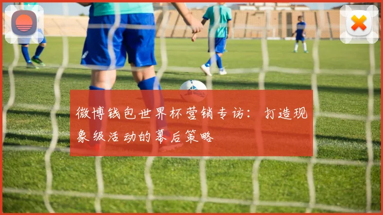 微博钱包世界杯营销专访：打造现象级活动的幕后策略
