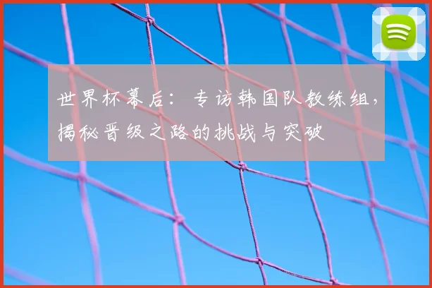 世界杯幕后：专访韩国队教练组，揭秘晋级之路的挑战与突破
