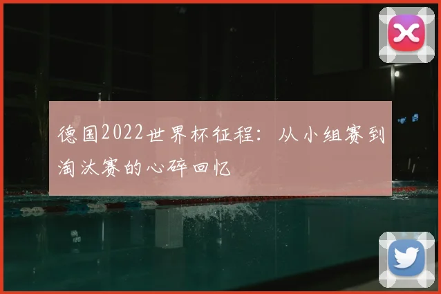 德国2022世界杯征程：从小组赛到淘汰赛的心碎回忆
