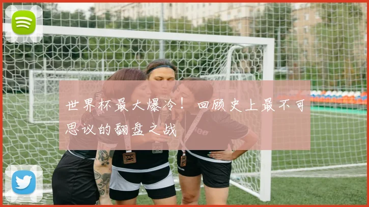世界杯最大爆冷！回顾史上最不可思议的翻盘之战