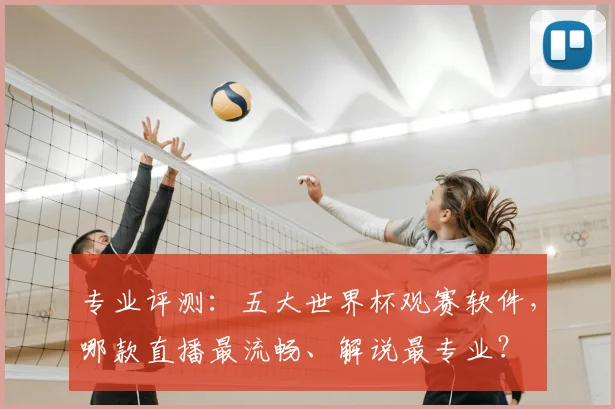 专业评测：五大世界杯观赛软件，哪款直播最流畅、解说最专业？