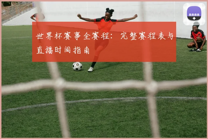 世界杯赛事全赛程:完整赛程表与直播时间指南