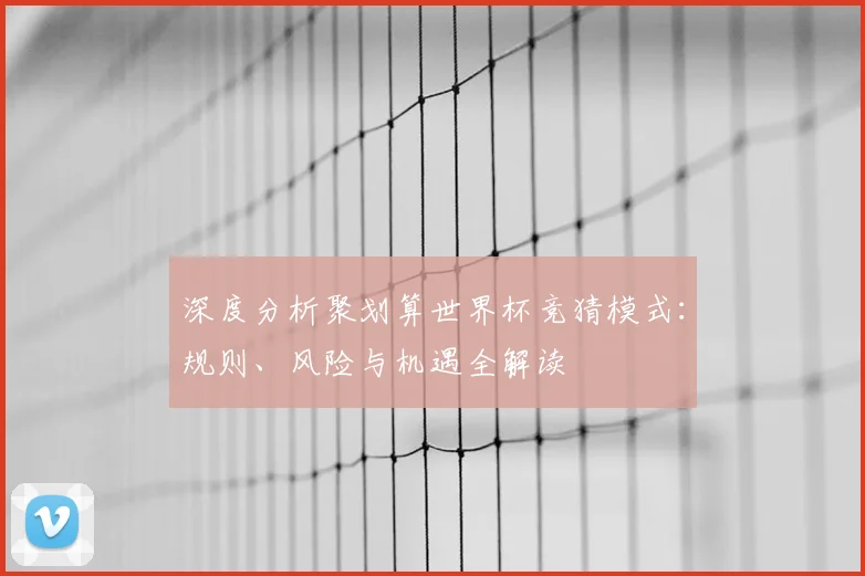 深度分析聚划算世界杯竞猜模式:规则、风险与机遇全解读