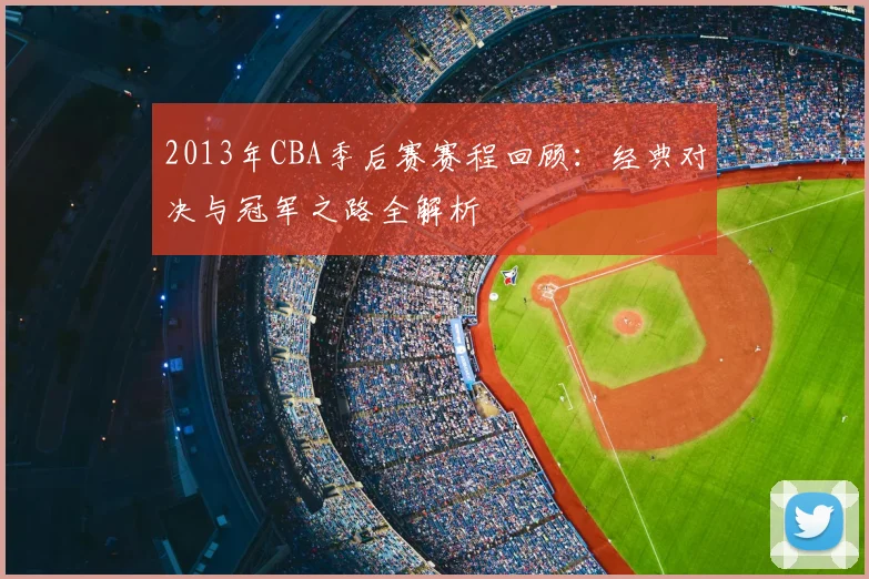 2013年CBA季后赛赛程回顾：经典对决与冠军之路全解析