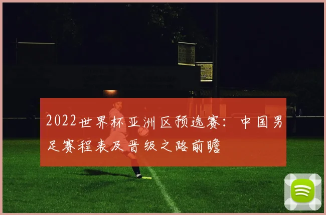 2022世界杯亚洲区预选赛:中国男足赛程表及晋级之路前瞻