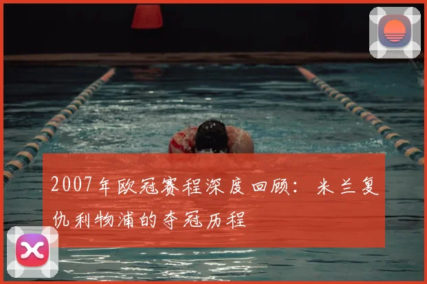 2007年欧冠赛程深度回顾：米兰复仇利物浦的夺冠历程