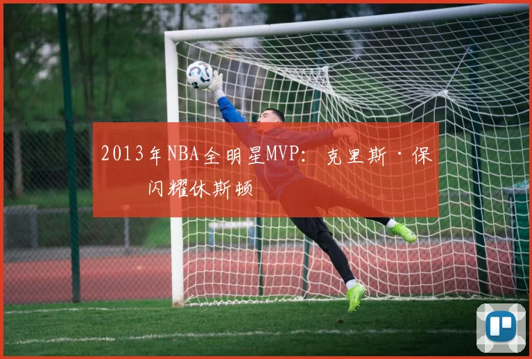 2013年NBA全明星MVP:克里斯·保罗闪耀休斯顿