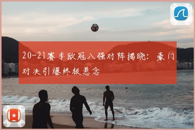 20-21赛季欧冠八强对阵揭晓：豪门对决引爆终极悬念