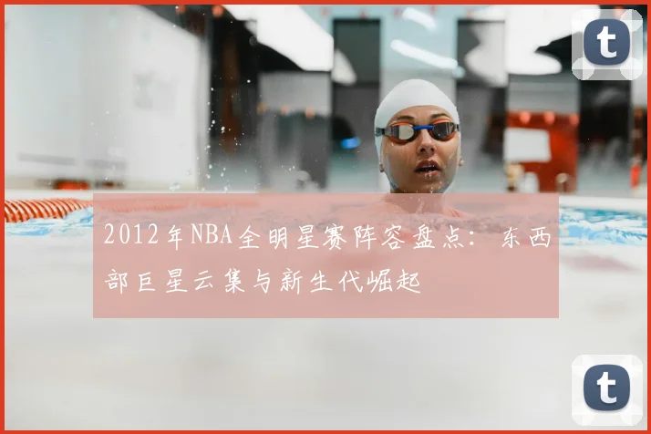 2012年NBA全明星赛阵容盘点:东西部巨星云集与新生代崛起