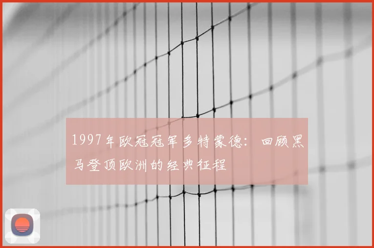1997年欧冠冠军多特蒙德：回顾黑马登顶欧洲的经典征程