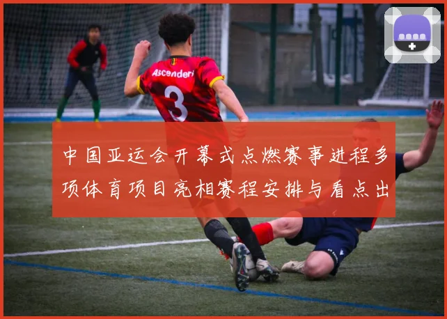 中国亚运会开幕式点燃赛事进程多项体育项目亮相赛程安排与看点出炉