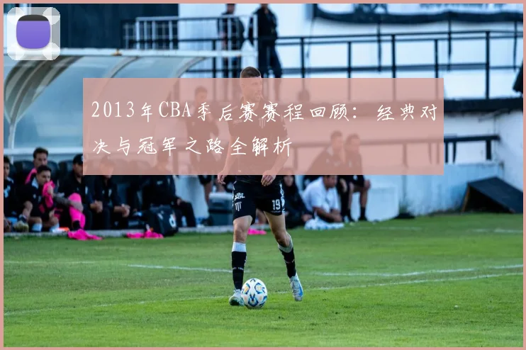 2013年CBA季后赛赛程回顾:经典对决与冠军之路全解析