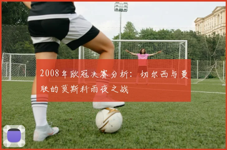 2008年欧冠决赛分析：切尔西与曼联的莫斯科雨夜之战