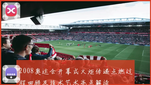 2008奥运会开幕式火炬传递点燃过程回顾及技术艺术亮点解读