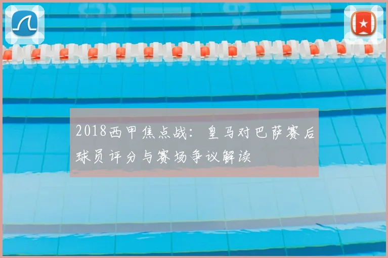 2018西甲焦点战：皇马对巴萨赛后球员评分与赛场争议解读