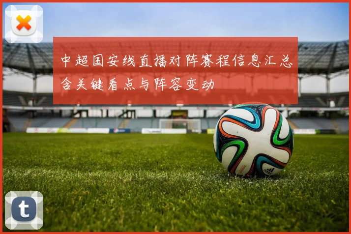 中超国安线直播对阵赛程信息汇总含关键看点与阵容变动