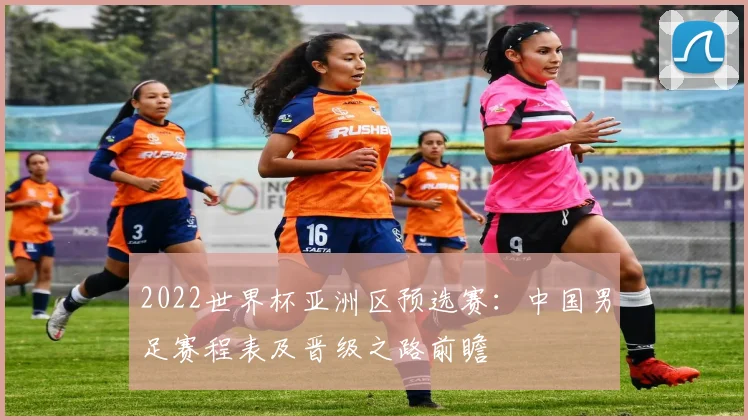 2022世界杯亚洲区预选赛:中国男足赛程表及晋级之路前瞻