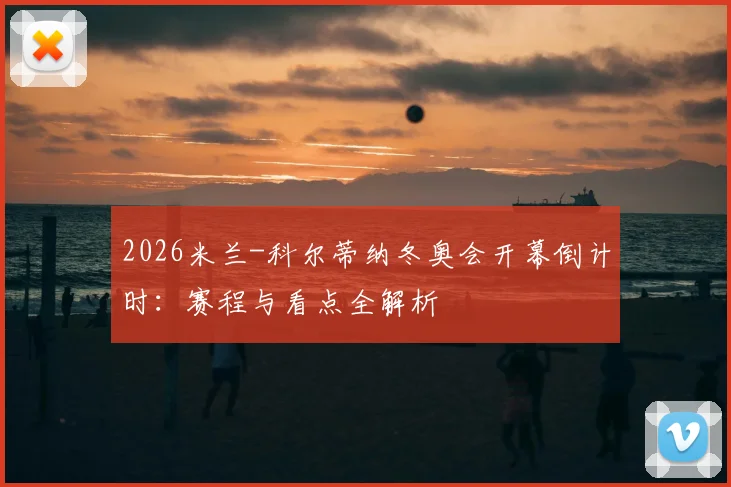 2026米兰-科尔蒂纳冬奥会开幕倒计时：赛程与看点全解析