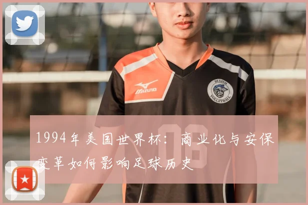 1994年美国世界杯:商业化与安保变革如何影响足球历史