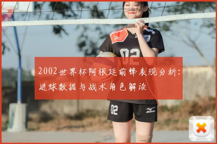 2002世界杯阿根廷前锋表现分析：进球数据与战术角色解读