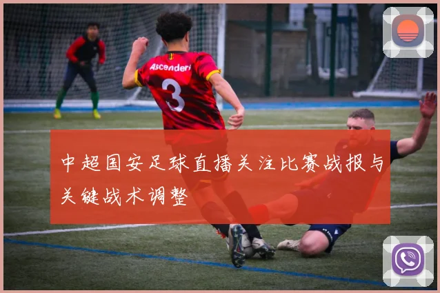 中超国安足球直播关注比赛战报与关键战术调整