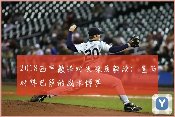 2018西甲巅峰对决深度解读：皇马对阵巴萨的战术博弈