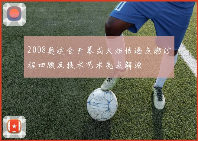 2008奥运会开幕式火炬传递点燃过程回顾及技术艺术亮点解读