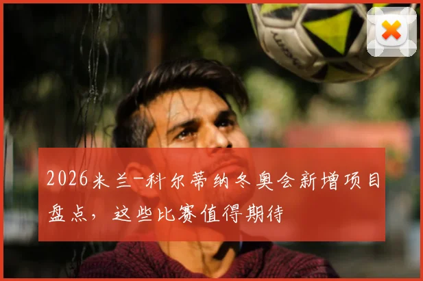 2026米兰-科尔蒂纳冬奥会新增项目盘点，这些比赛值得期待