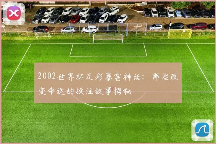 2002世界杯足彩暴富神话：那些改变命运的投注故事揭秘