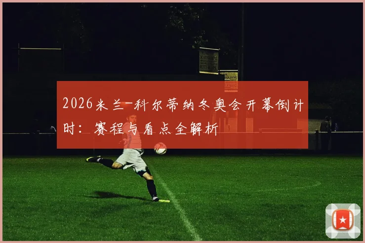 2026米兰-科尔蒂纳冬奥会开幕倒计时：赛程与看点全解析