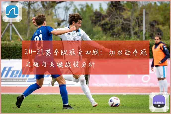 20-21赛季欧冠全回顾：切尔西夺冠之路与关键战役分析