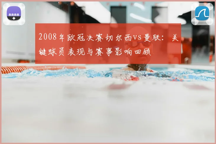 2008年欧冠决赛切尔西vs曼联:关键球员表现与赛事影响回顾