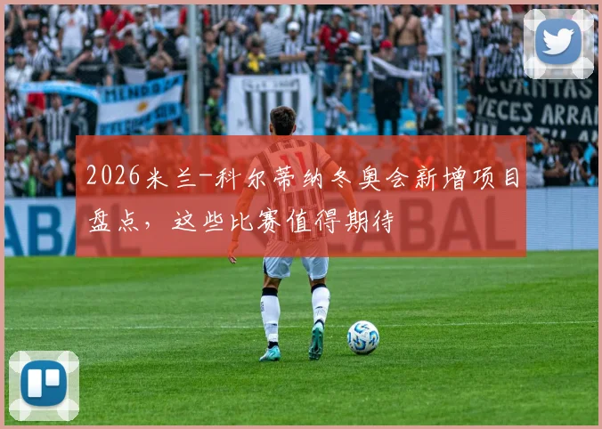 2026米兰-科尔蒂纳冬奥会新增项目盘点，这些比赛值得期待