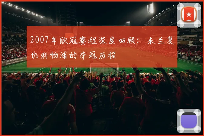 2007年欧冠赛程深度回顾：米兰复仇利物浦的夺冠历程